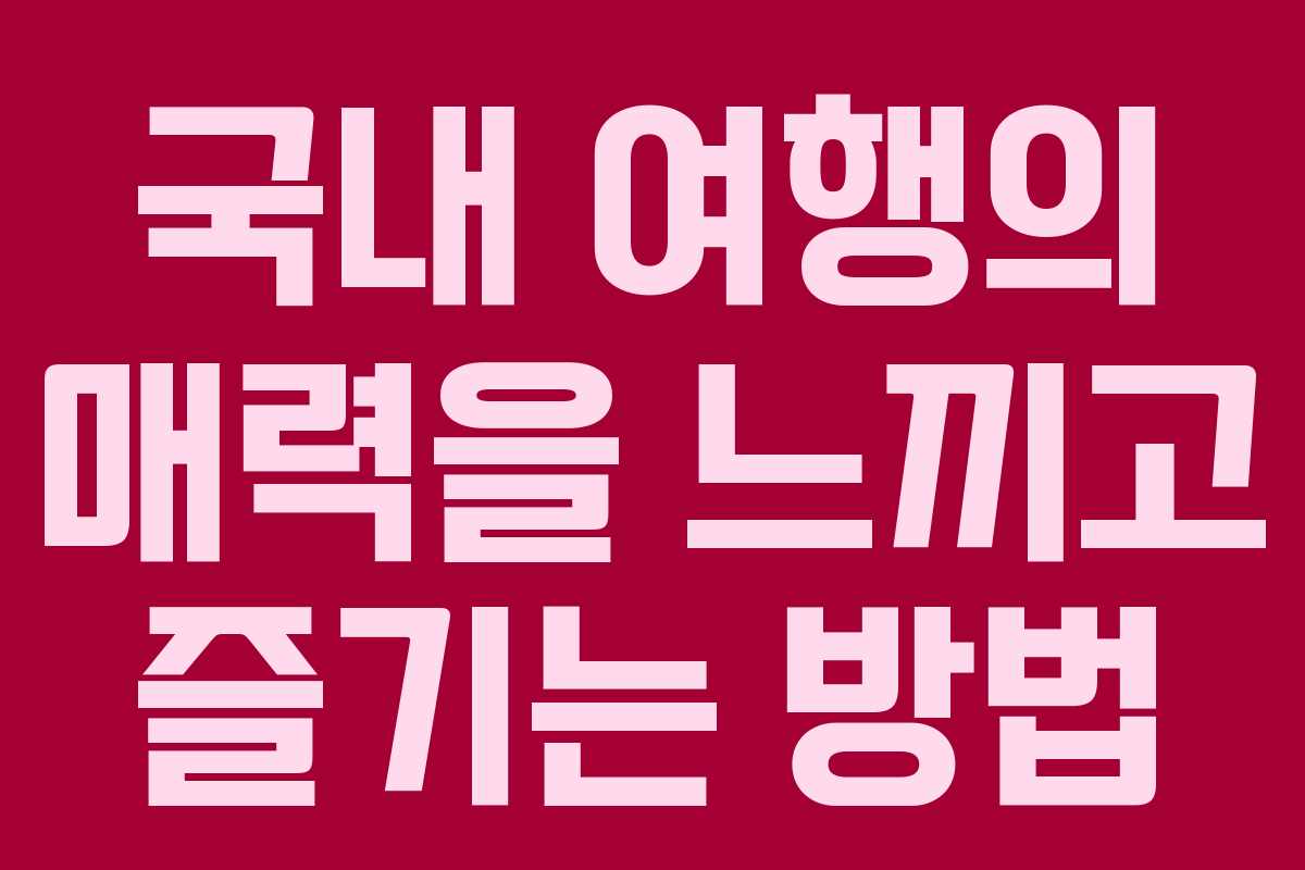 국내 여행의 매력을 느끼고 즐기는 방법