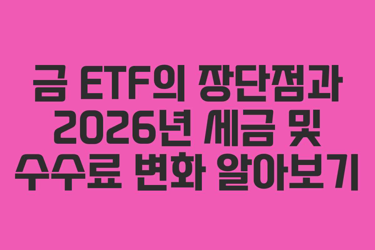 금 ETF의 장단점과 2026년 세금 및 수수료 변화 알아보기