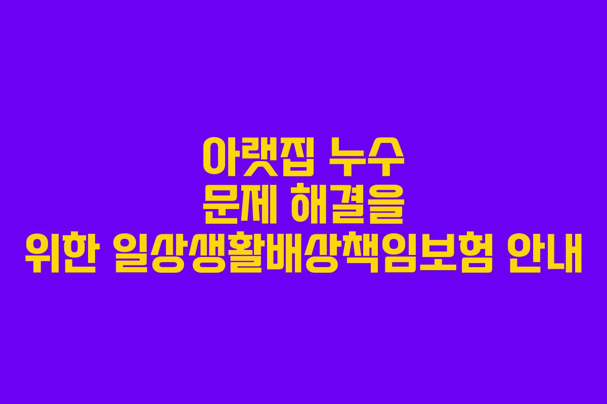 아랫집 누수 문제 해결을 위한 일상생활배상책임보험 안내