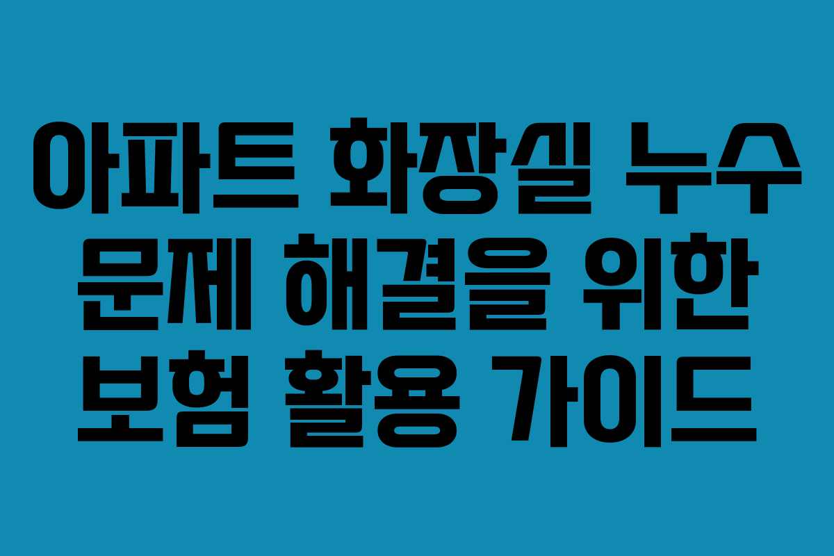 아파트 화장실 누수 문제 해결을 위한 보험 활용 가이드