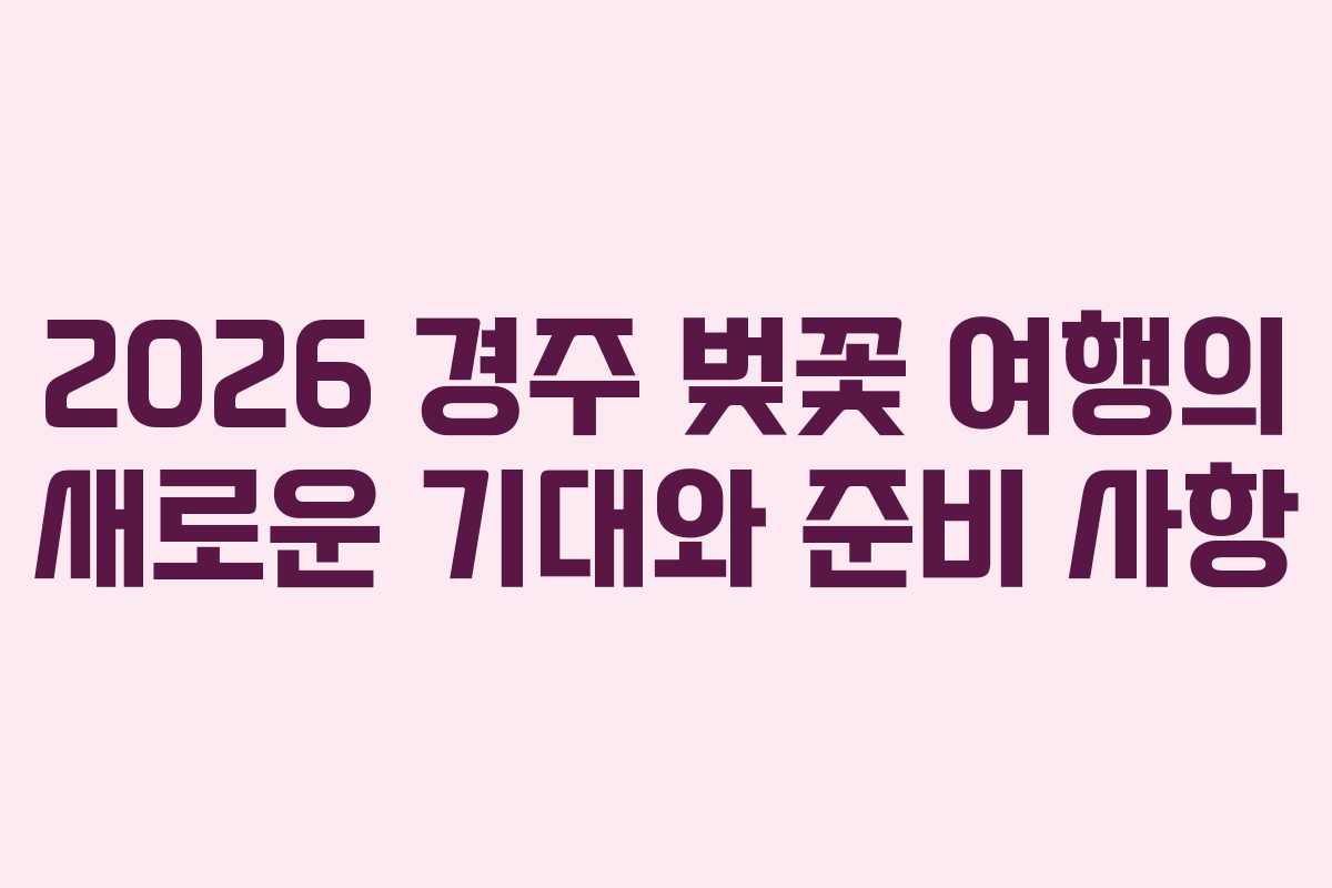 2026 경주 벚꽃 여행의 새로운 기대와 준비 사항