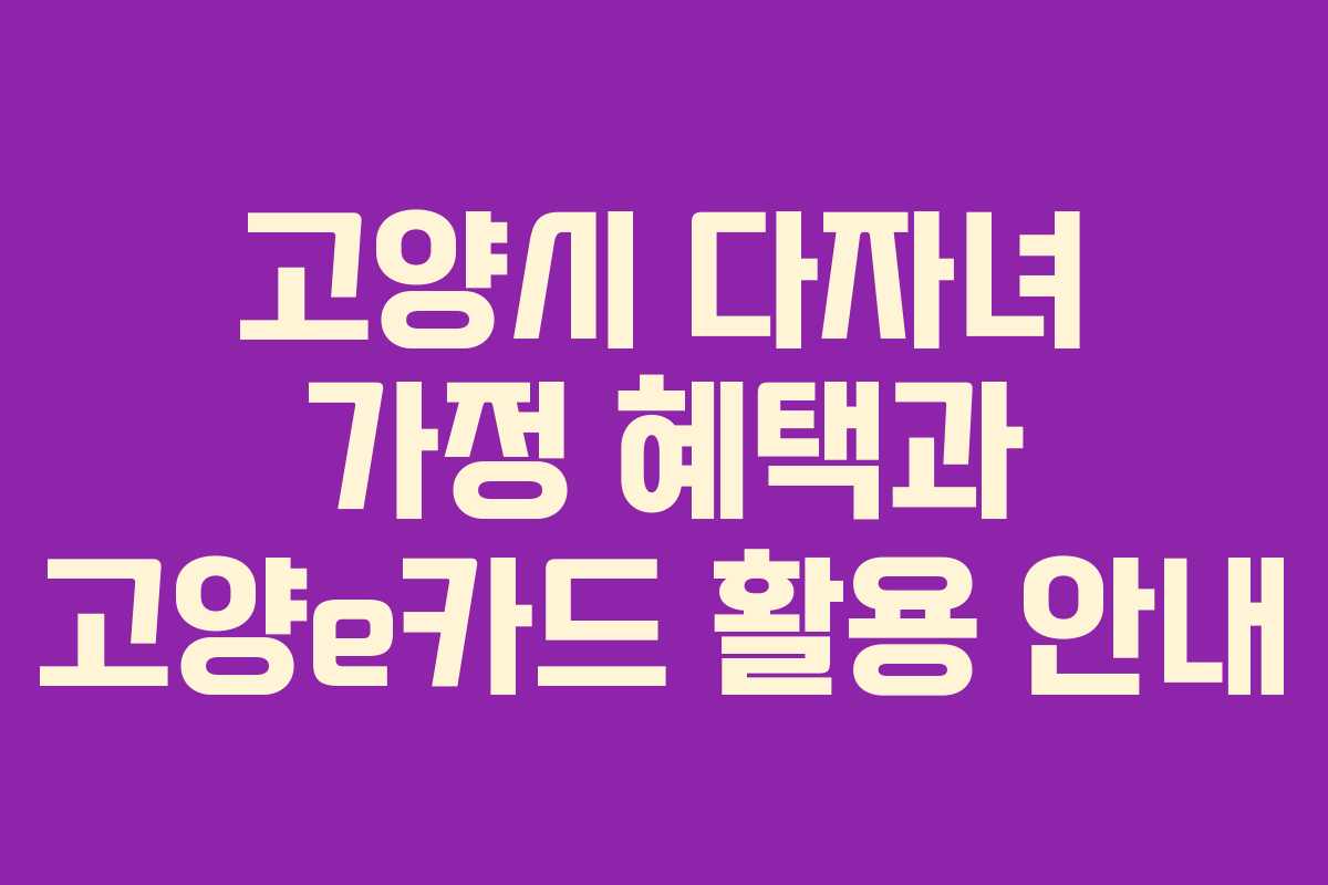 고양시 다자녀 가정 혜택과 고양e카드 활용 안내