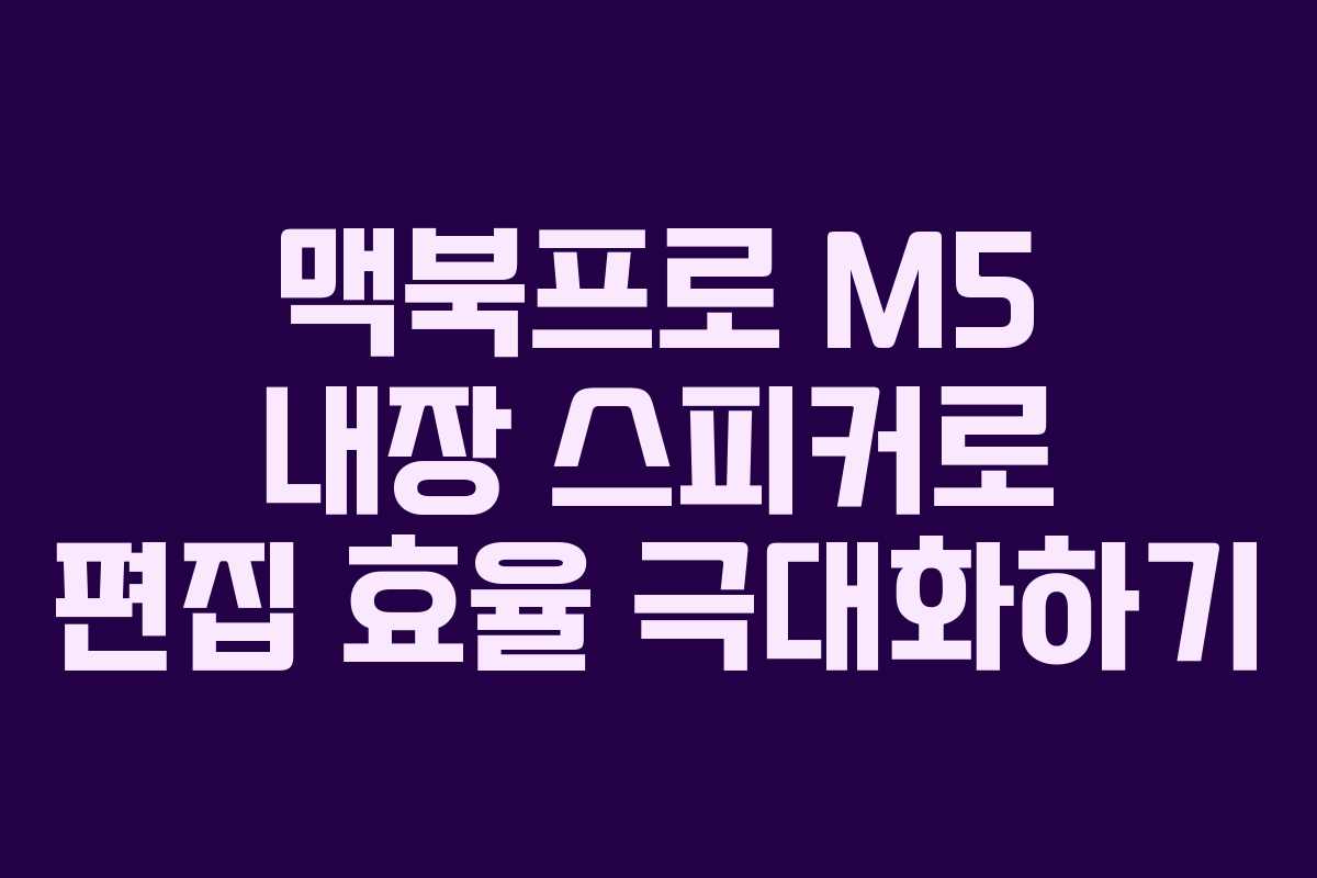 맥북프로 M5 내장 스피커로 편집 효율 극대화하기