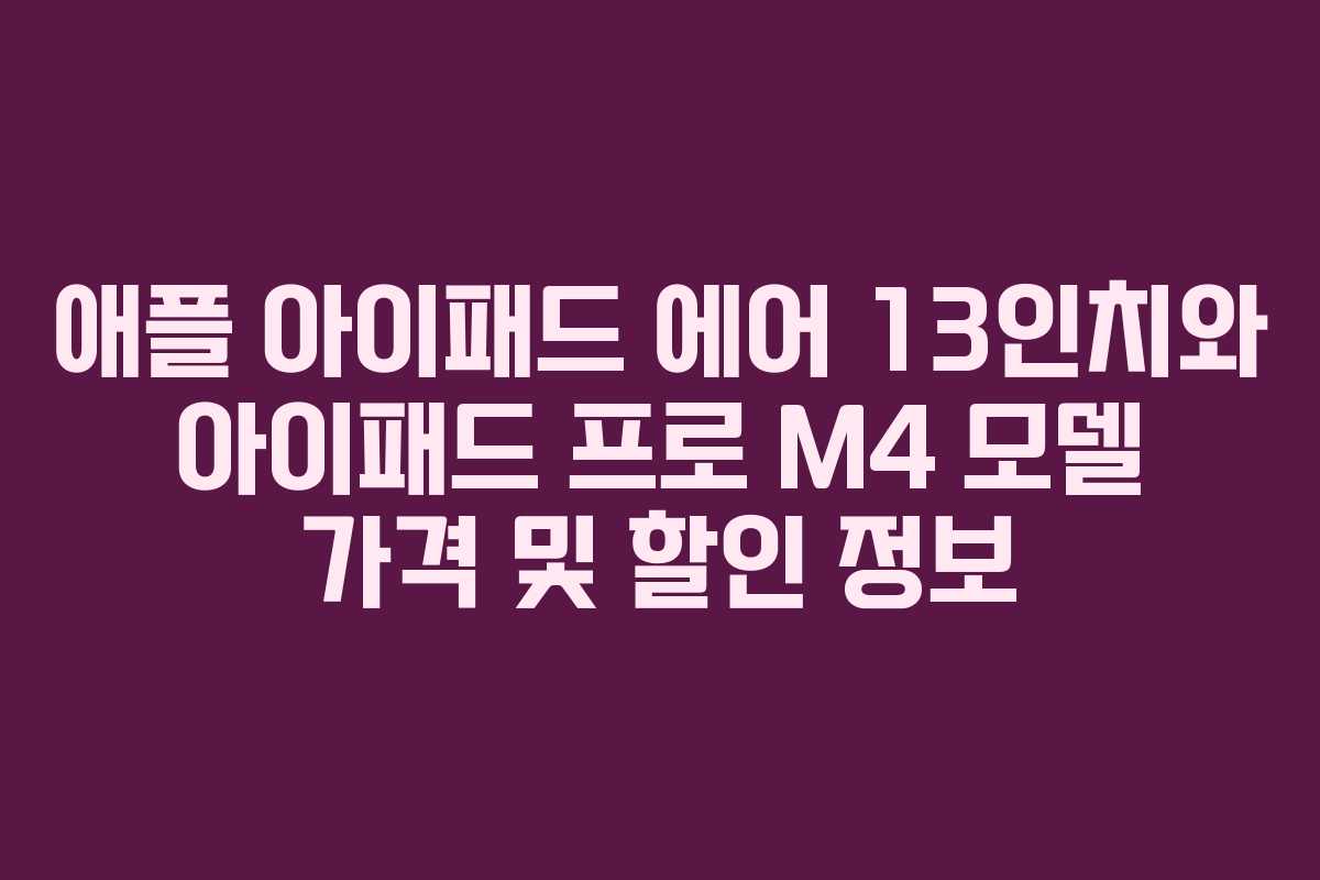 애플 아이패드 에어 13인치와 아이패드 프로 M4 모델 가격 및 할인 정보