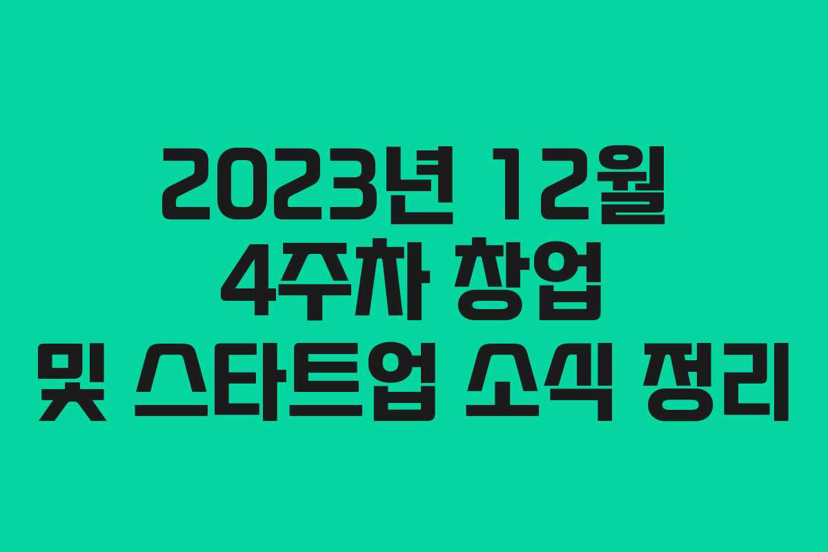 2023년 12월 4주차 창업 및 스타트업 소식 정리