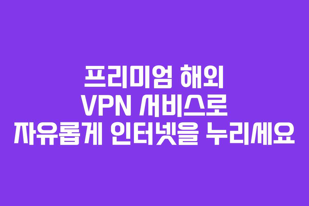 프리미엄 해외 VPN 서비스로 자유롭게 인터넷을 누리세요