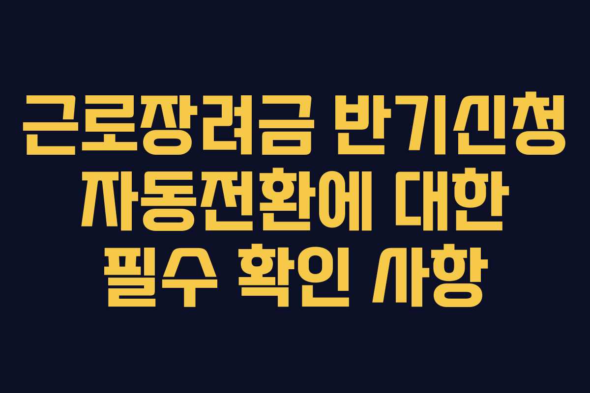 근로장려금 반기신청 자동전환에 대한 필수 확인 사항