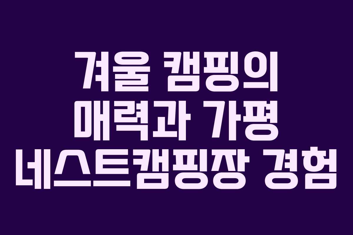 겨울 캠핑의 매력과 가평 네스트캠핑장 경험