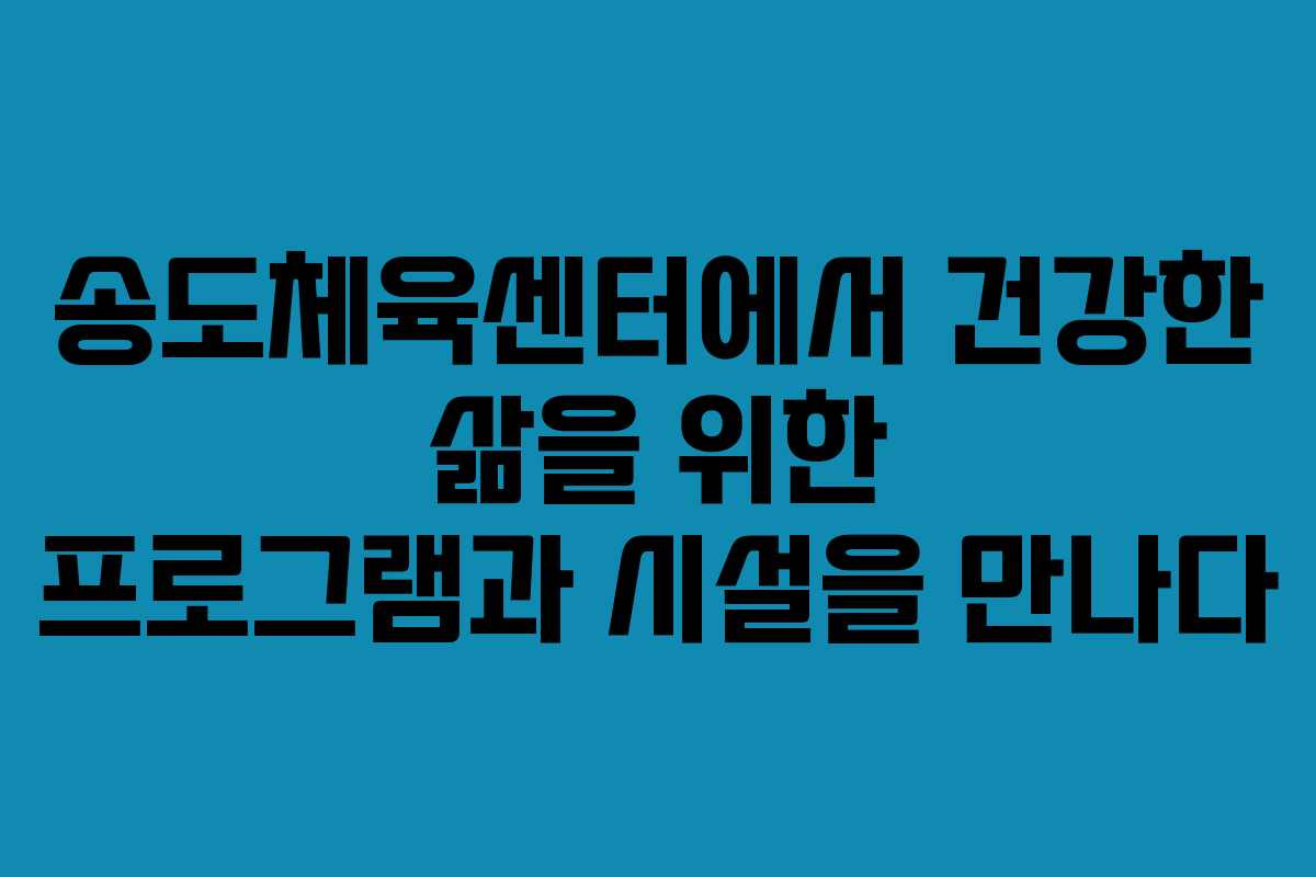 송도체육센터에서 건강한 삶을 위한 프로그램과 시설을 만나다