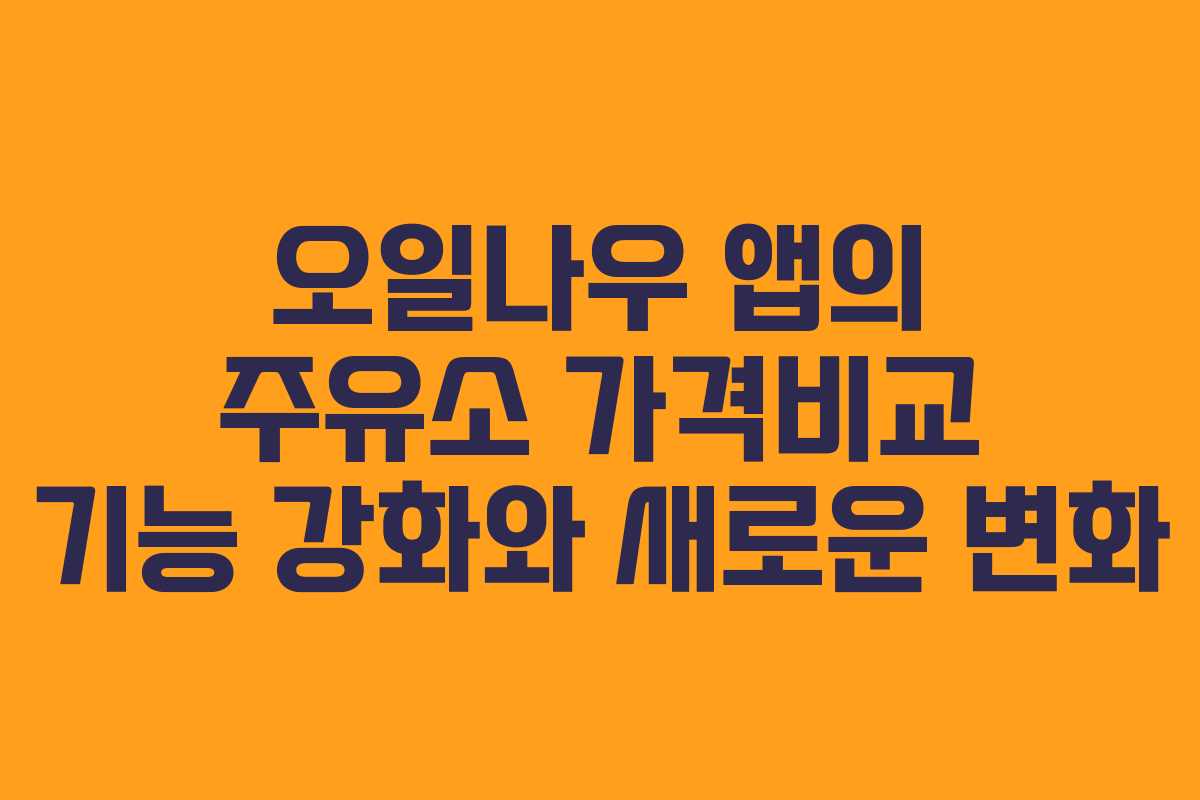오일나우 앱의 주유소 가격비교 기능 강화와 새로운 변화
