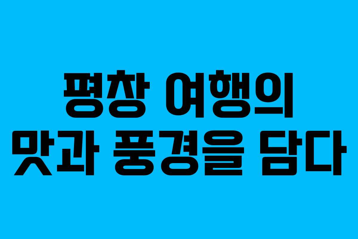 평창 여행의 맛과 풍경을 담다