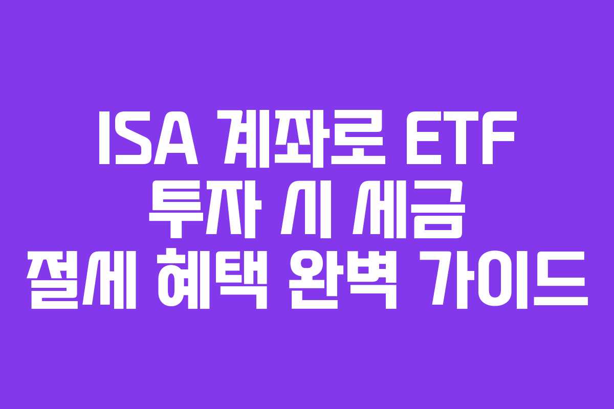 ISA 계좌로 ETF 투자 시 세금 절세 혜택 완벽 가이드
