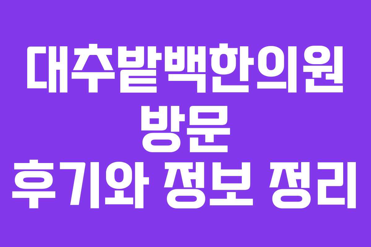 대추밭백한의원 방문 후기와 정보 정리