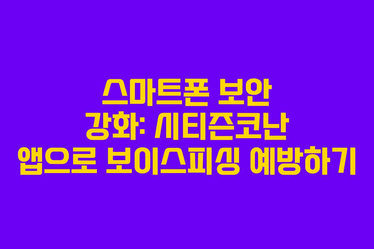 스마트폰 보안 강화: 시티즌코난 앱으로 보이스피싱 예방하기