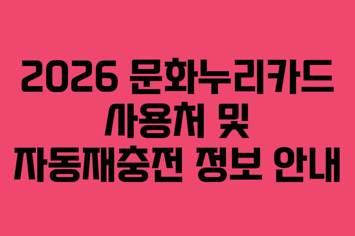2026 문화누리카드 사용처 및 자동재충전 정보 안내
