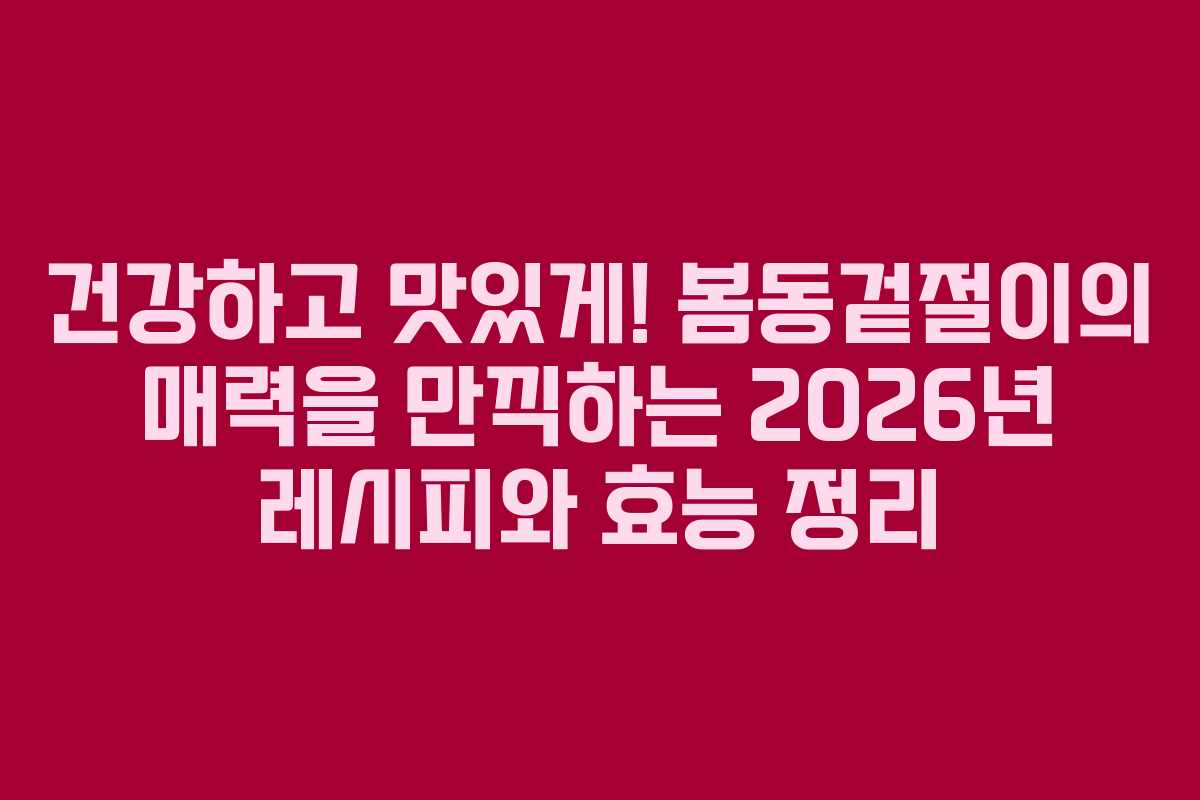 건강하고 맛있게! 봄동겉절이의 매력을 만끽하는 2026년 레시피와 효능 정리