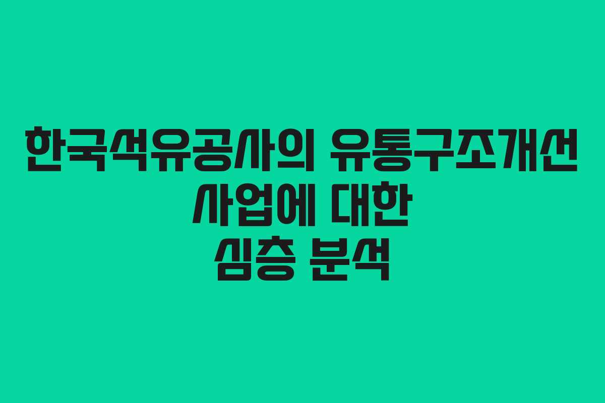 한국석유공사의 유통구조개선 사업에 대한 심층 분석