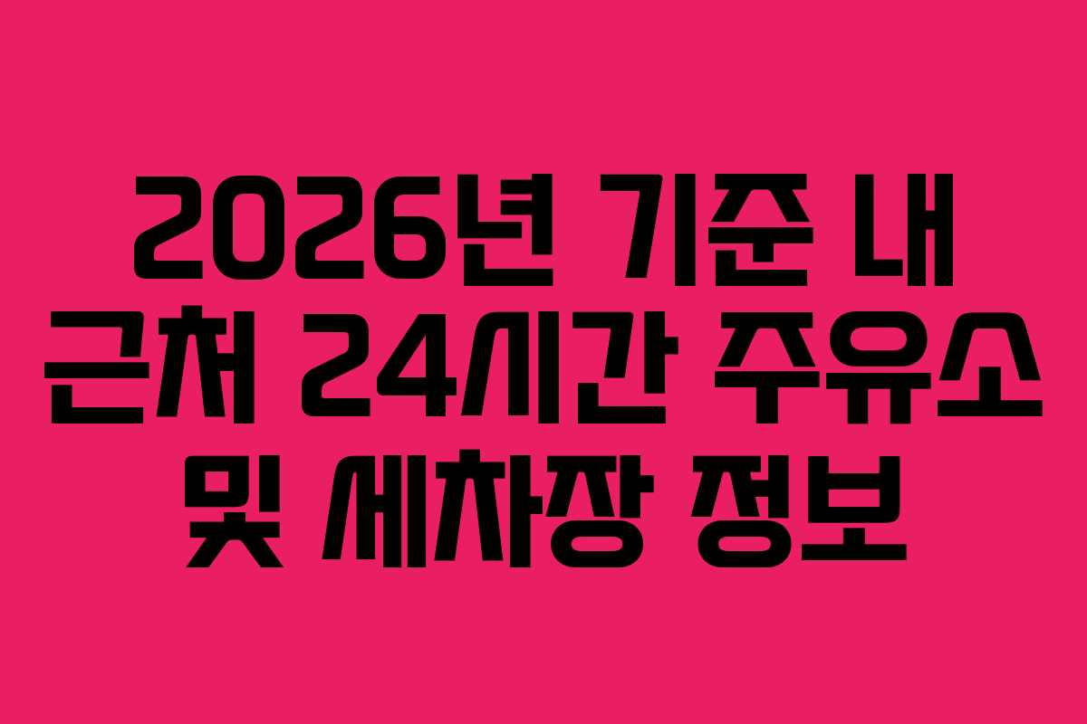 2026년 기준 내 근처 24시간 주유소 및 세차장 정보
