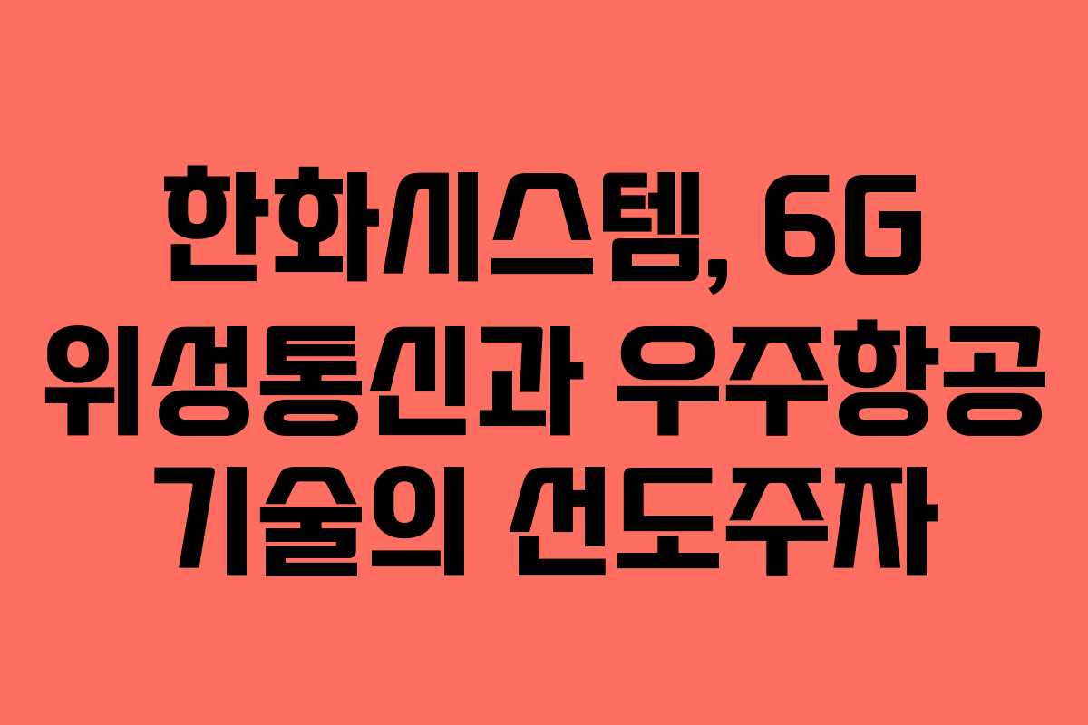 한화시스템, 6G 위성통신과 우주항공 기술의 선도주자