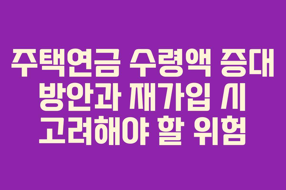 주택연금 수령액 증대 방안과 재가입 시 고려해야 할 위험