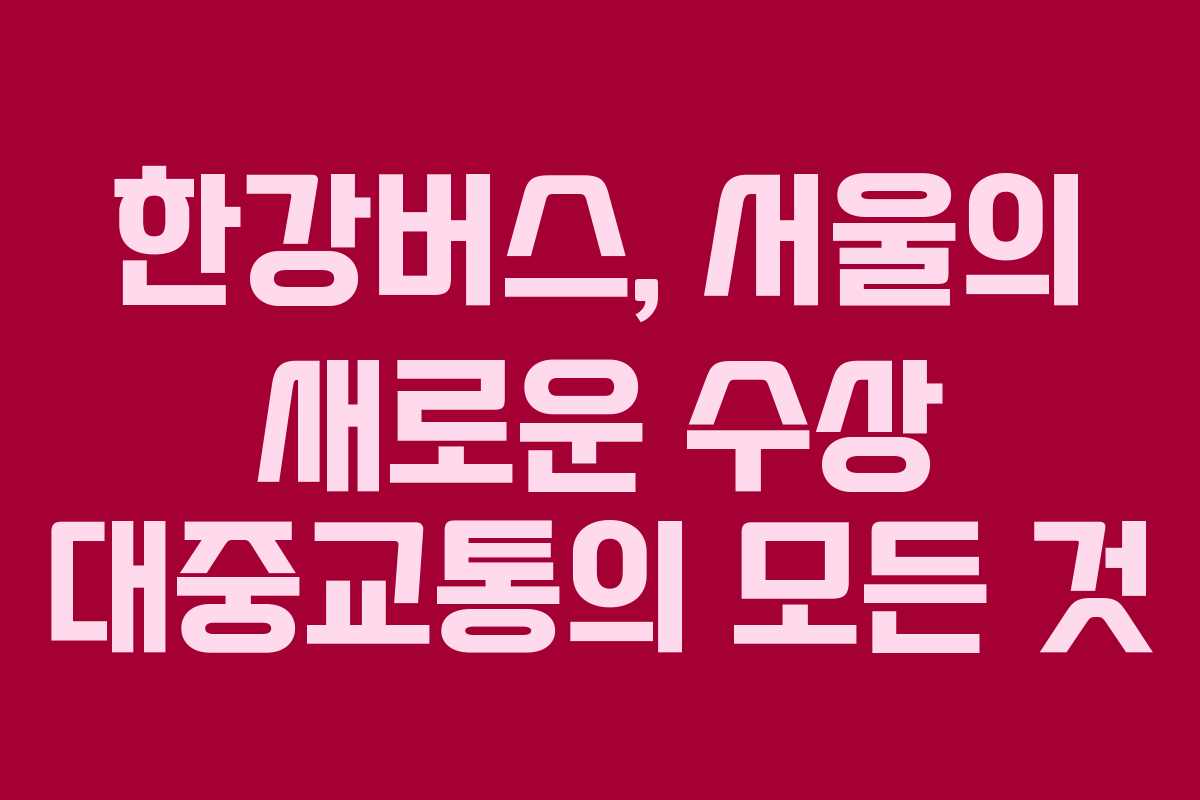 한강버스, 서울의 새로운 수상 대중교통의 모든 것