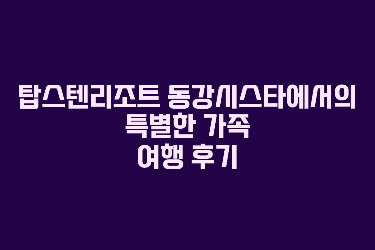 탑스텐리조트-동강시스타에서의-특별한-가족-여행-후기