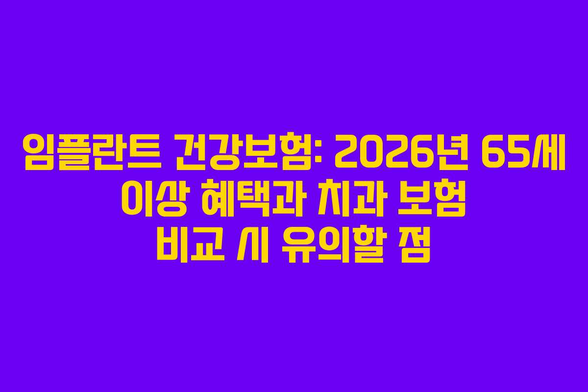임플란트 건강보험: 2026년 65세 이상 혜택과 치과 보험 비교 시 유의할 점