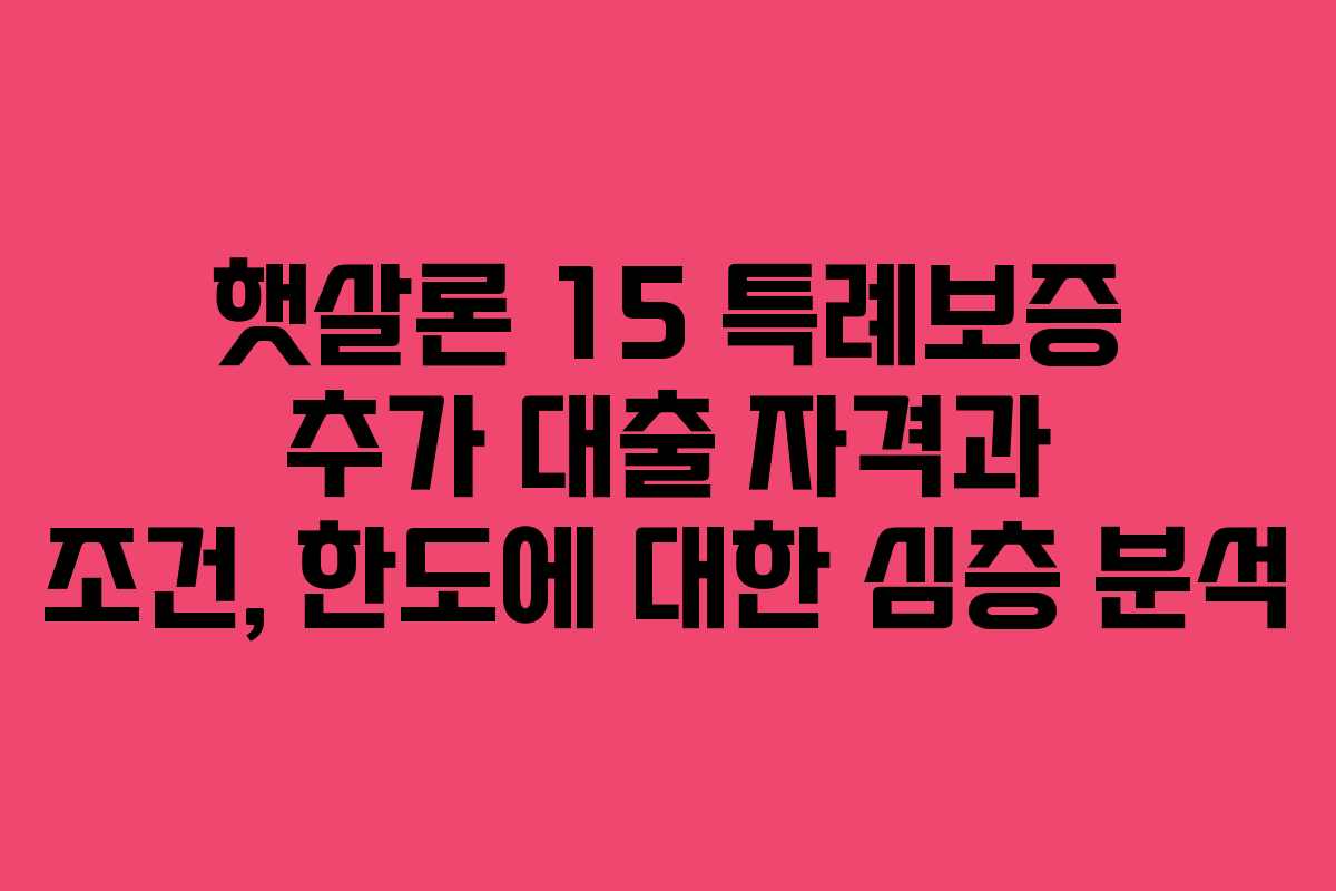 햇살론 15 특례보증 추가 대출 자격과 조건, 한도에 대한 심층 분석