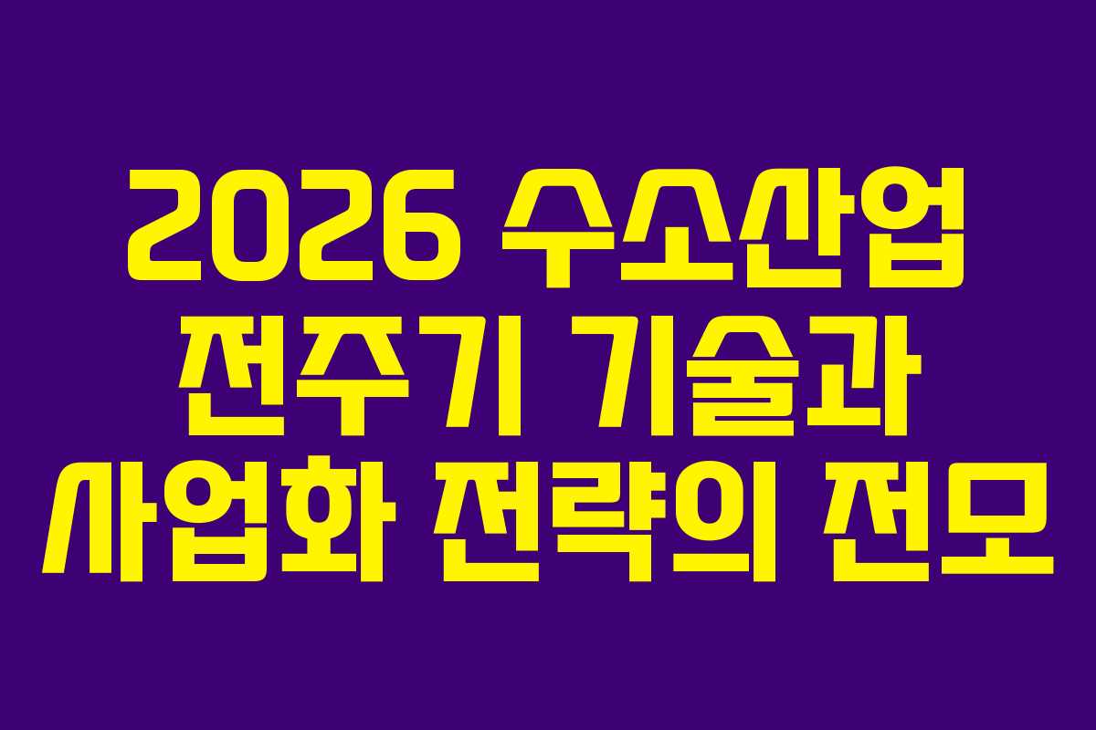2026 수소산업 전주기 기술과 사업화 전략의 전모