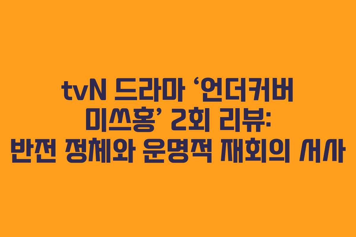 tvN 드라마 ‘언더커버 미쓰홍’ 2회 리뷰: 반전 정체와 운명적 재회의 서사