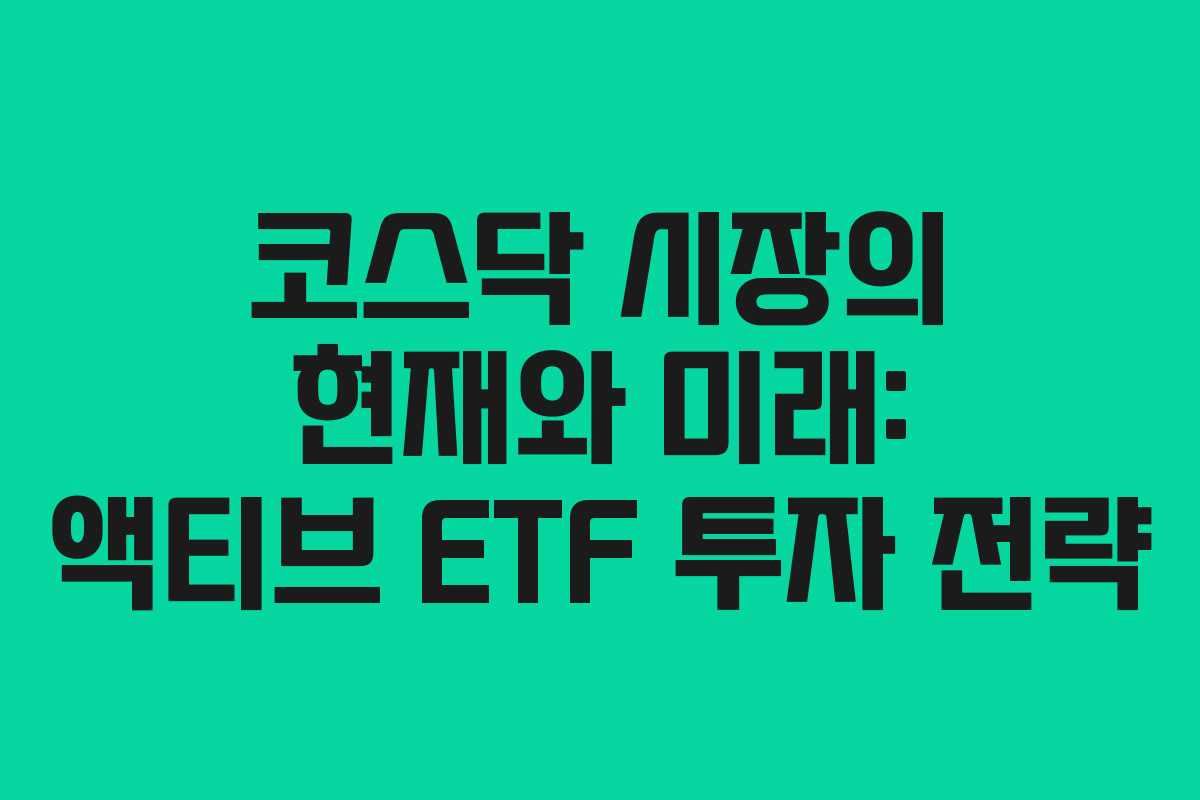 코스닥 시장의 현재와 미래: 액티브 ETF 투자 전략