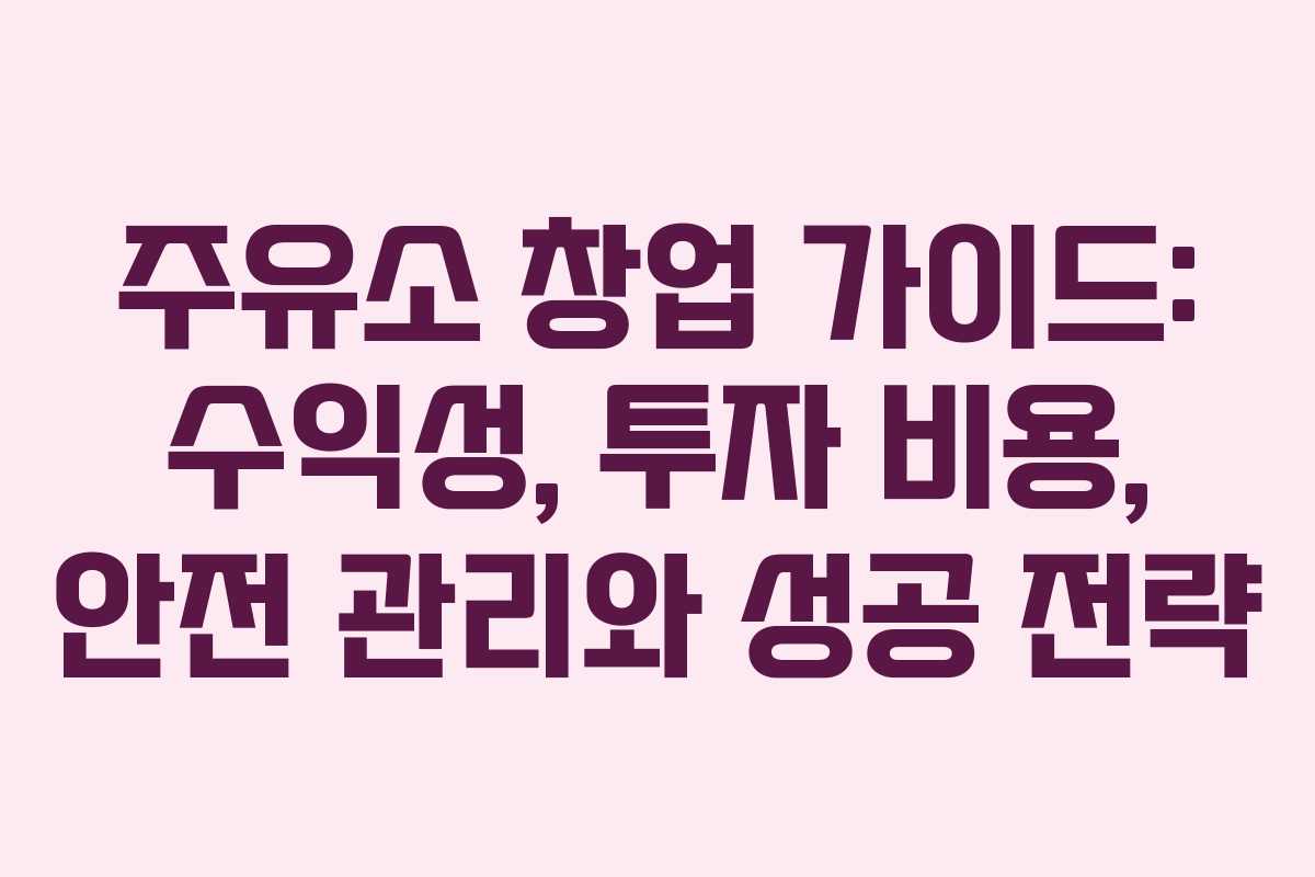 주유소 창업 가이드: 수익성, 투자 비용, 안전 관리와 성공 전략