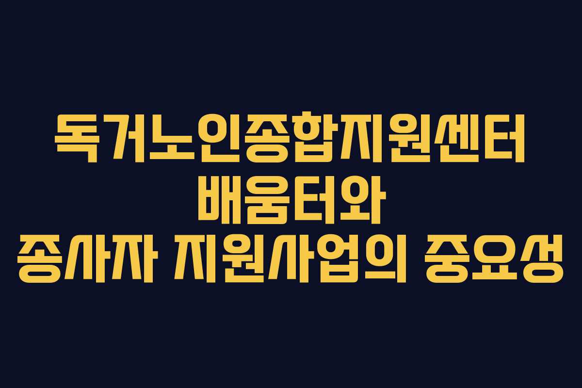독거노인종합지원센터 배움터와 종사자 지원사업의 중요성