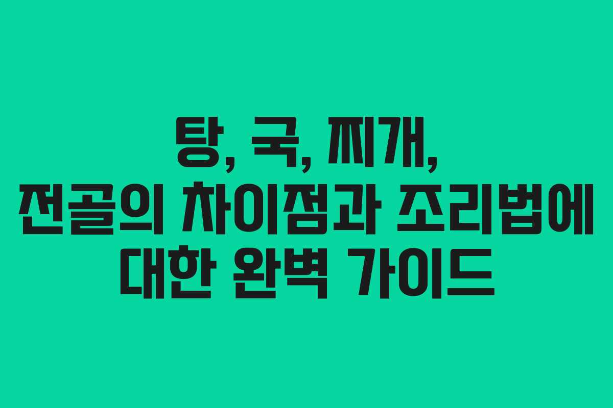 탕, 국, 찌개, 전골의 차이점과 조리법에 대한 완벽 가이드