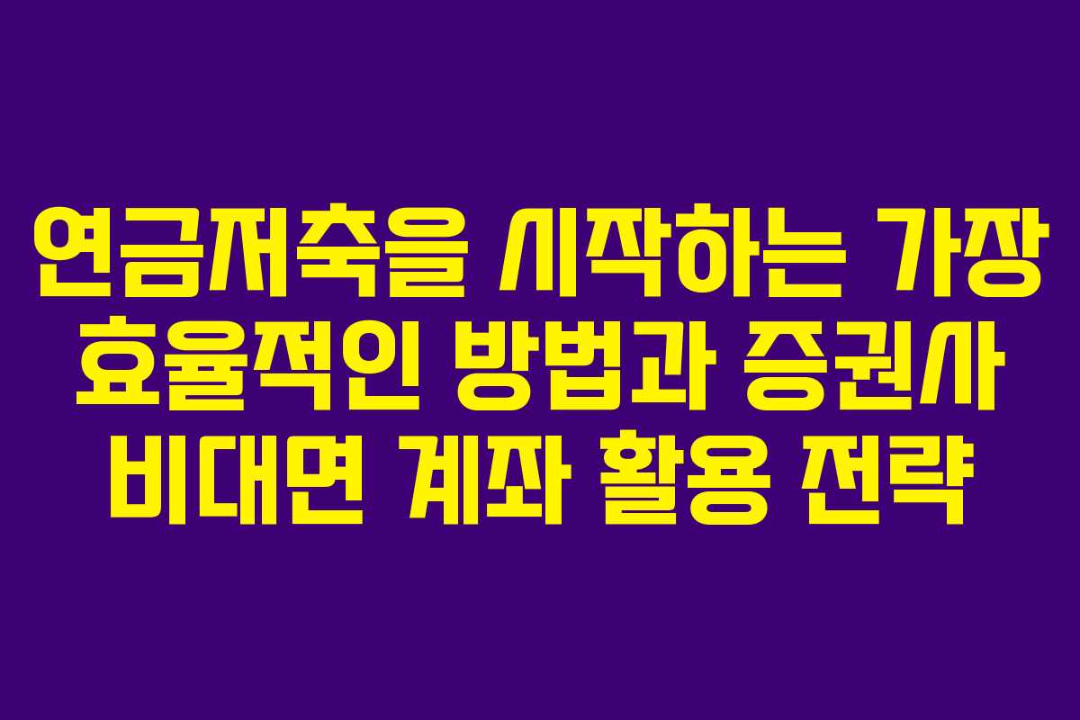 연금저축을 시작하는 가장 효율적인 방법과 증권사 비대면 계좌 활용 전략
