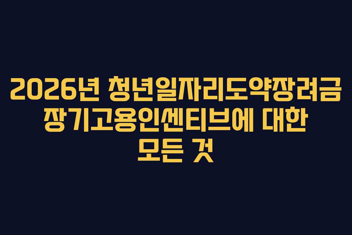 2026년 청년일자리도약장려금 장기고용인센티브에 대한 모든 것