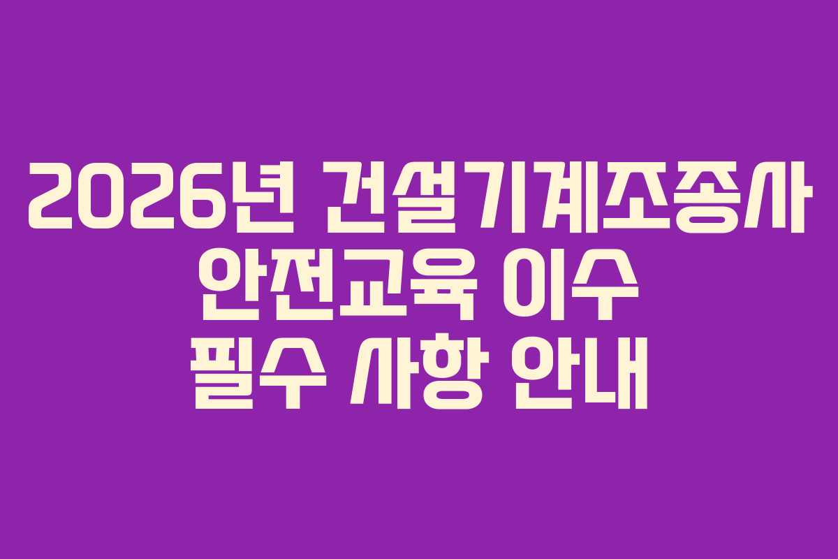 2026년 건설기계조종사 안전교육 이수 필수 사항 안내