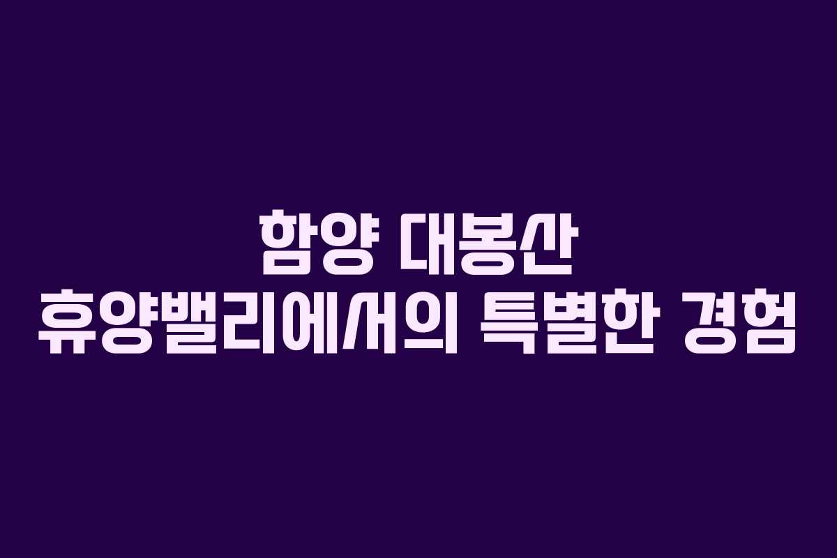 함양 대봉산 휴양밸리에서의 특별한 경험