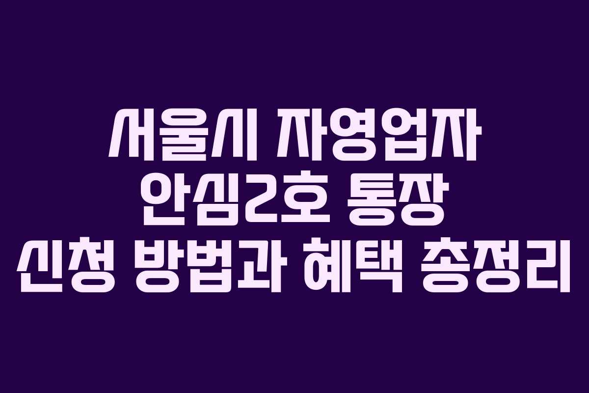서울시 자영업자 안심2호 통장 신청 방법과 혜택 총정리