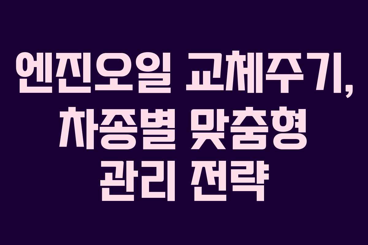 엔진오일 교체주기, 차종별 맞춤형 관리 전략