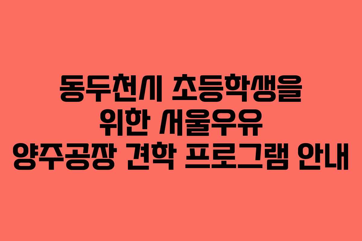 동두천시 초등학생을 위한 서울우유 양주공장 견학 프로그램 안내