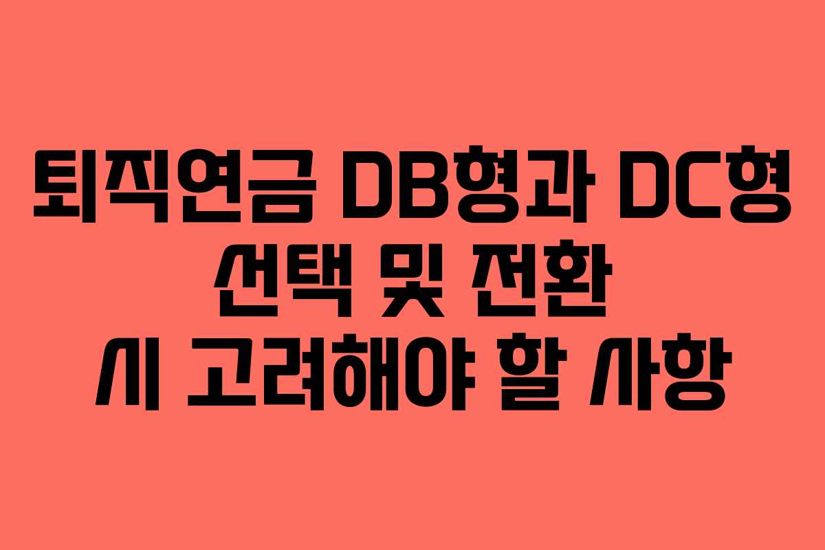 퇴직연금 DB형과 DC형 선택 및 전환 시 고려해야 할 사항