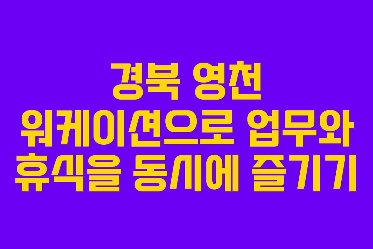 경북 영천 워케이션으로 업무와 휴식을 동시에 즐기기