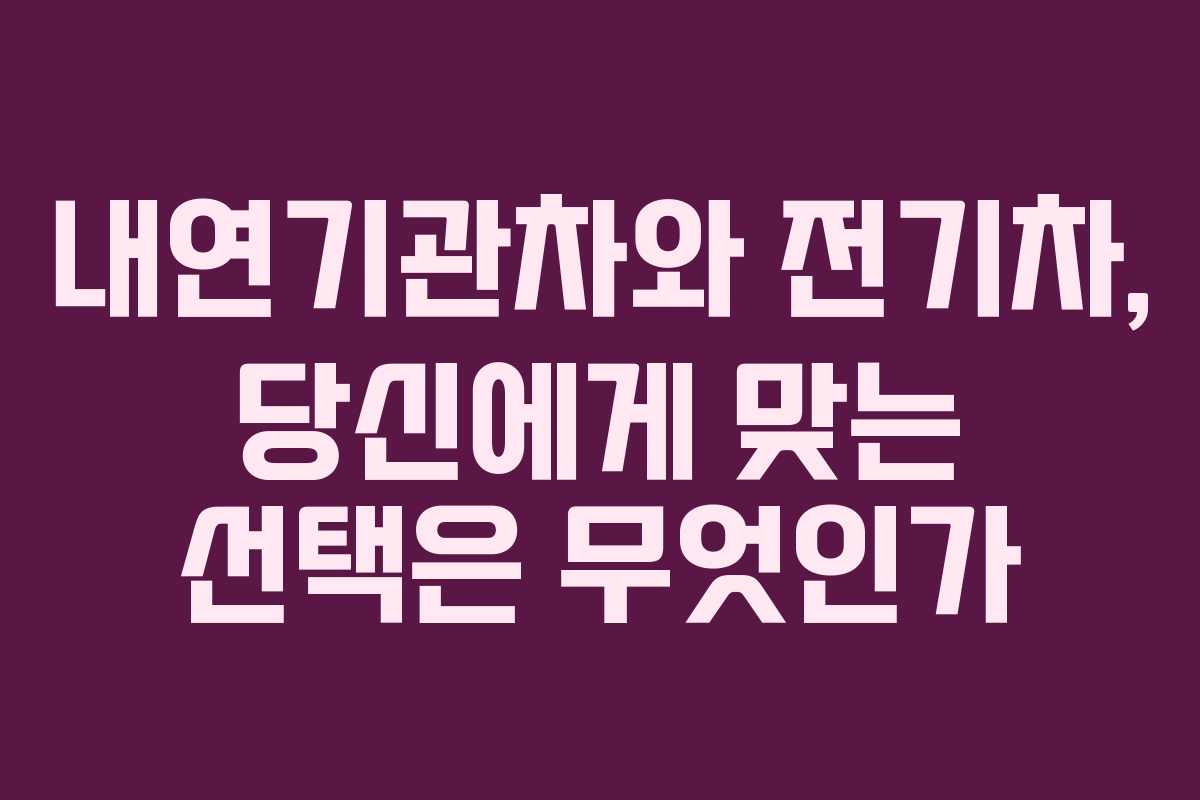 내연기관차와 전기차, 당신에게 맞는 선택은 무엇인가