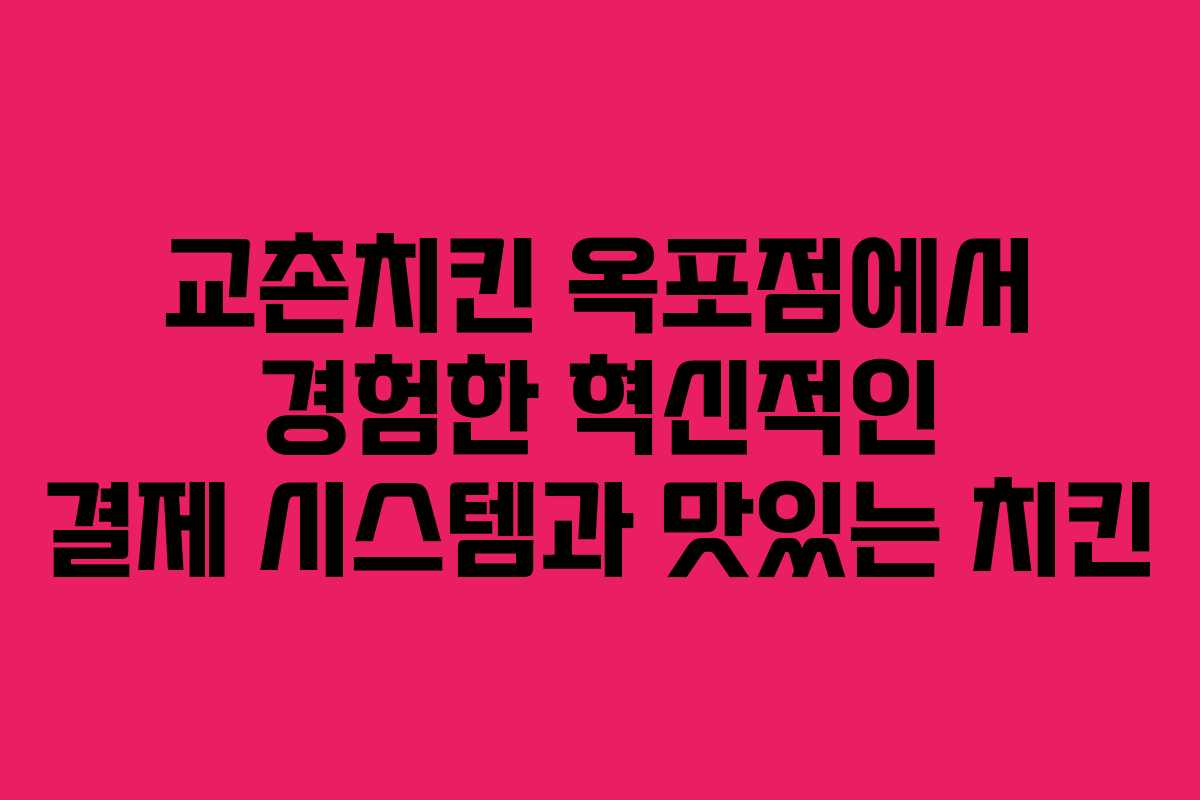 교촌치킨 옥포점에서 경험한 혁신적인 결제 시스템과 맛있는 치킨
