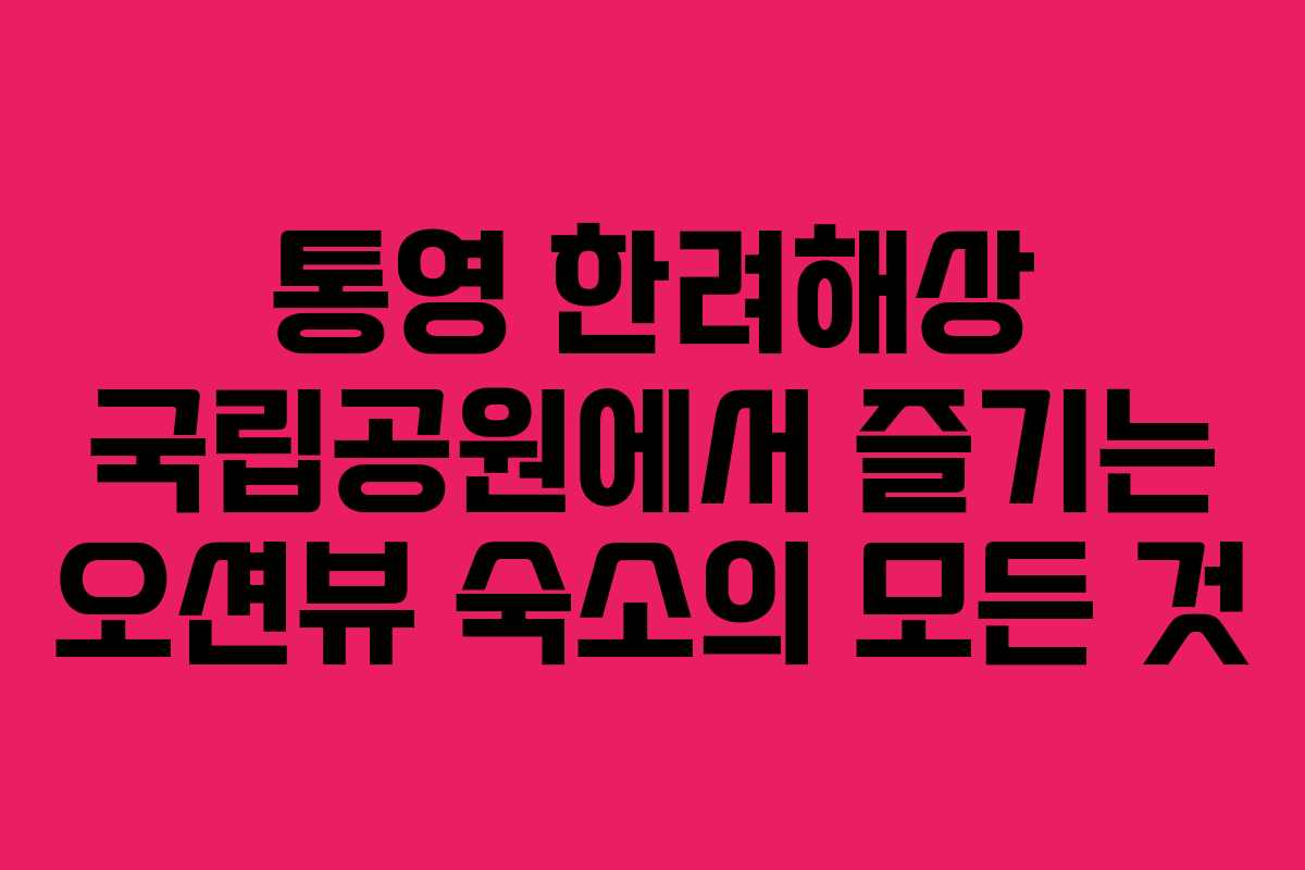 통영 한려해상 국립공원에서 즐기는 오션뷰 숙소의 모든 것