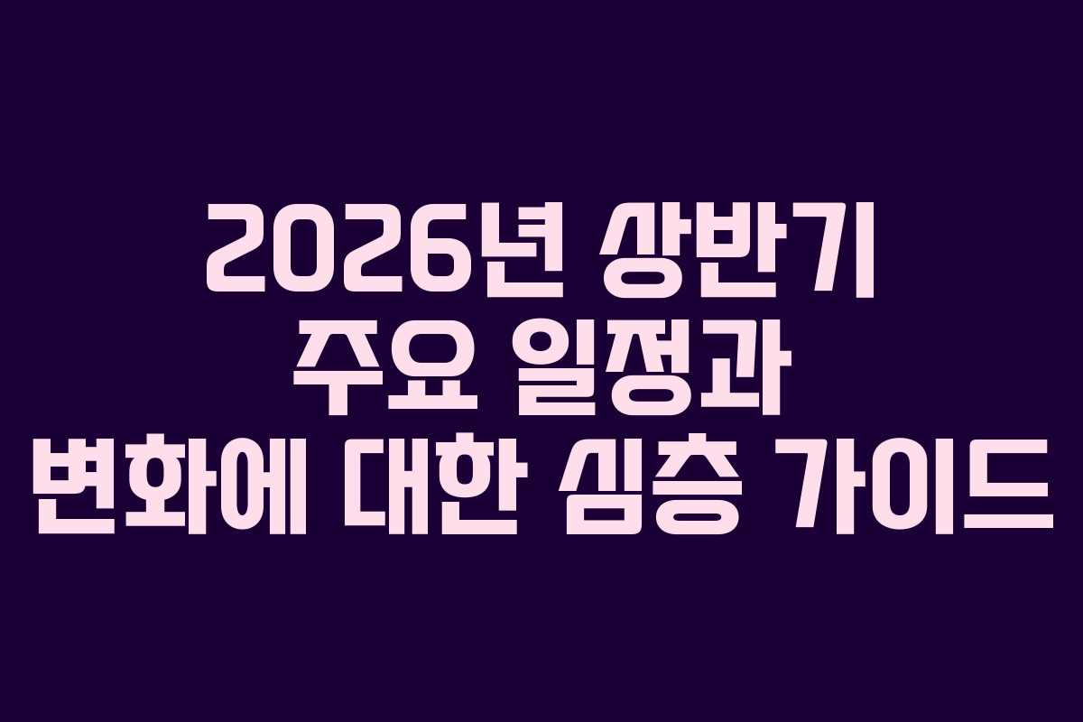 2026년 상반기 주요 일정과 변화에 대한 심층 가이드