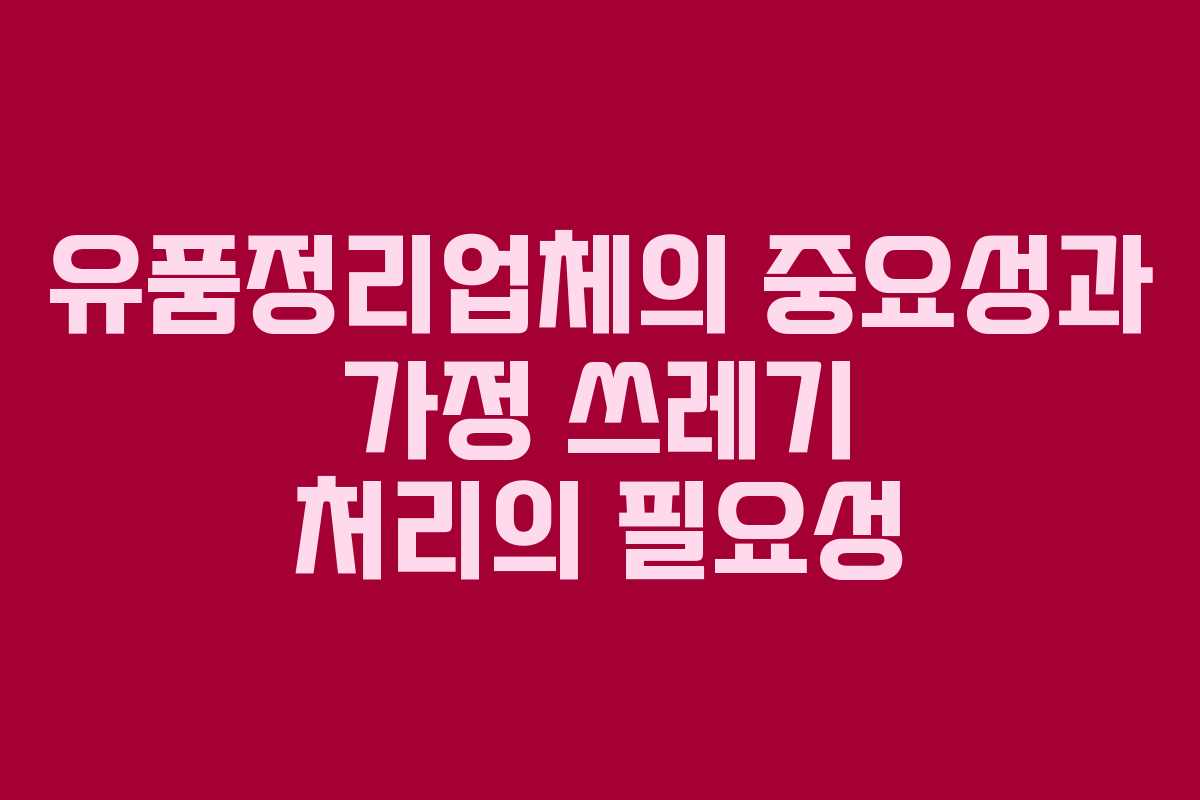 유품정리업체의 중요성과 가정 쓰레기 처리의 필요성