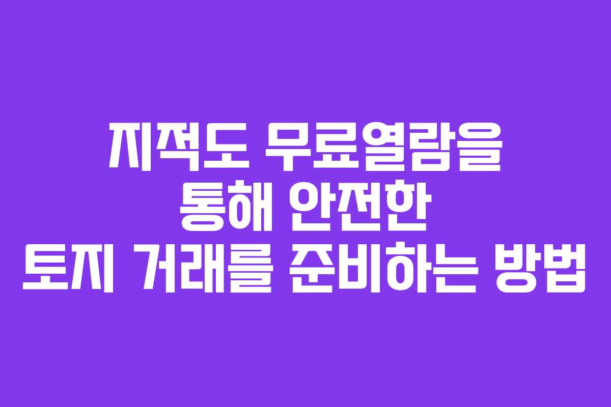 지적도 무료열람을 통해 안전한 토지 거래를 준비하는 방법