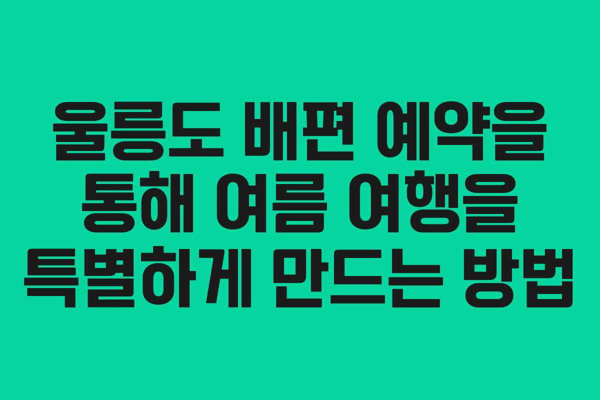 울릉도 배편 예약을 통해 여름 여행을 특별하게 만드는 방법